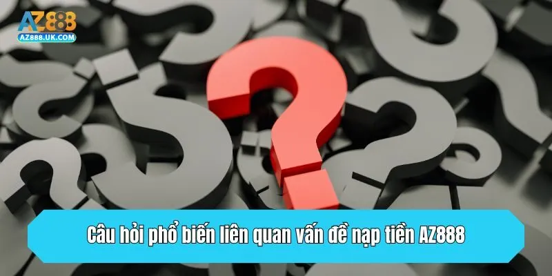 Câu hỏi phổ biến liên quan vấn đề nạp tiền AZ888