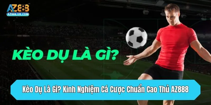 Kèo Dụ Là Gì? Kinh Nghiệm Cá Cược Chuẩn Cao Thủ AZ888