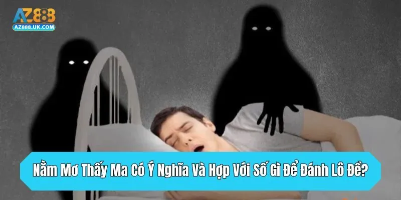 Nằm Mơ Thấy Ma Có Ý Nghĩa Và Hợp Với Số Gì Để Đánh Lô Đề?